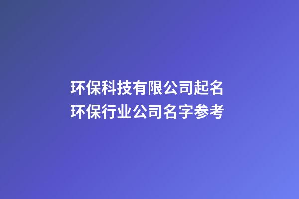 环保科技有限公司起名 环保行业公司名字参考-第1张-公司起名-玄机派